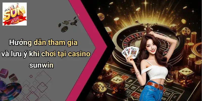 CASINO SUNWIN 4 Hướng dẫn tham gia và lưu ý khi chơi tại casino sunwin