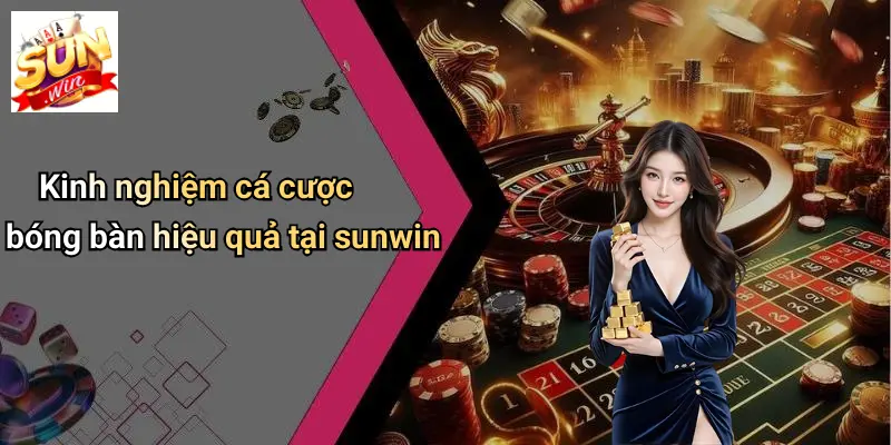 Cá Cược Bóng Bàn: Khám Phá Sôi Động Và Cơ Hội Tại SUN WIN 3 Kinh nghiệm cá cược bóng bàn hiệu quả tại sunwin