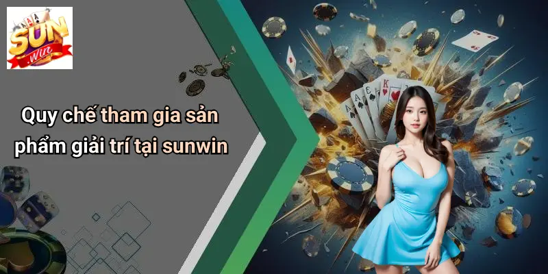 Điều Khoản Và Điều Kiện 3 Quy chế tham gia sản phẩm giải trí tại sunwin