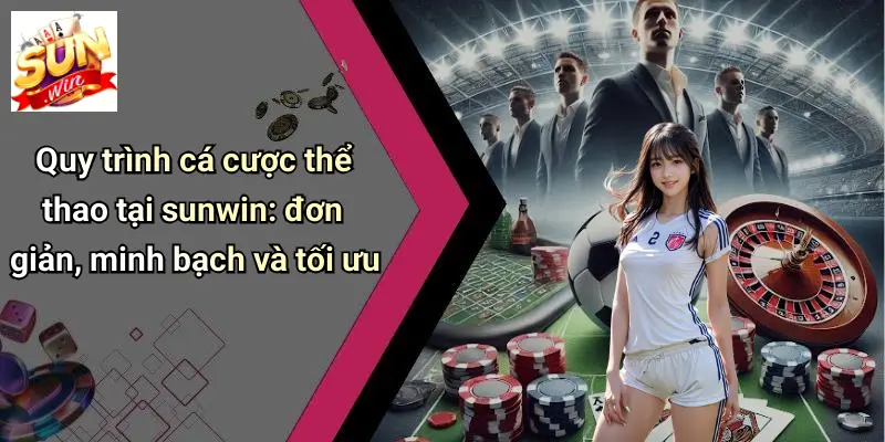 THỂ THAO SUN WIN 2 Quy trình cá cược thể thao tại sunwin: đơn giản, minh bạch và tối ưu
