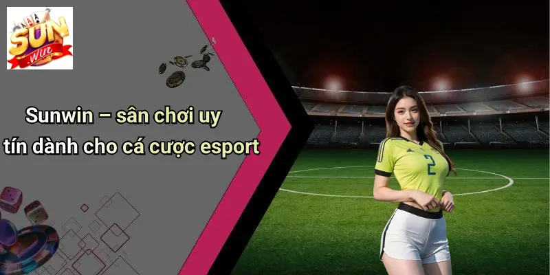 Sunwin – sân chơi uy tín dành cho cá cược esport