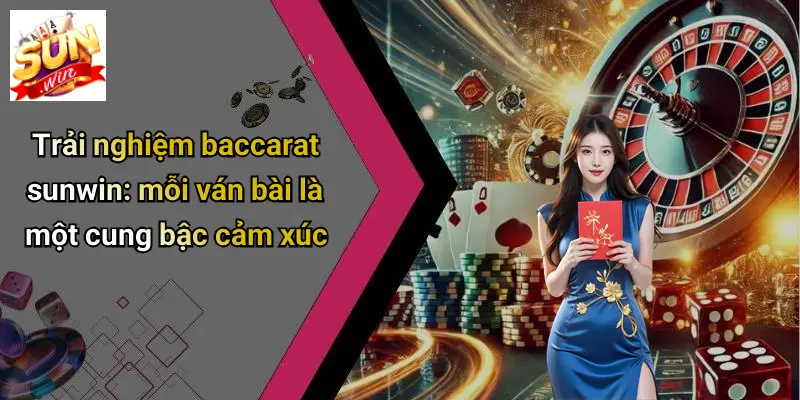 BACCARAT SUN WIN 2 Trải nghiệm baccarat sunwin: mỗi ván bài là một cung bậc cảm xúc