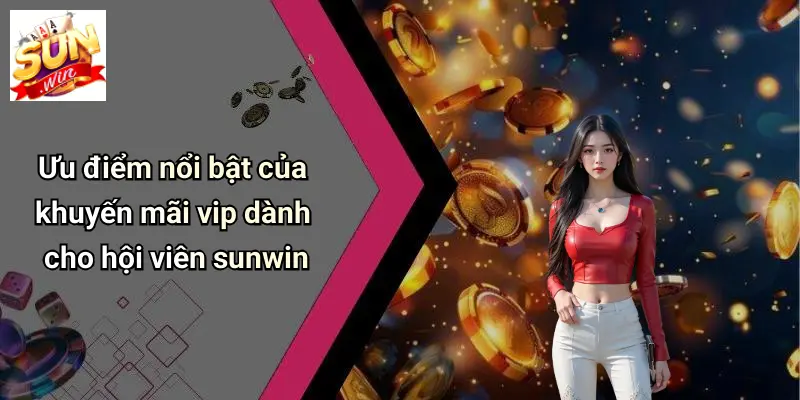 Khuyến Mãi VIP: Ưu Đãi Cực Chất Dành Riêng Thành Viên SUN WIN 1 Ưu điểm nổi bật của khuyến mãi vip dành cho hội viên sunwin